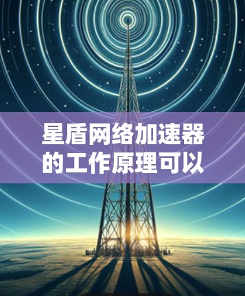 星盾网络加速器的工作原理可以分解为以下几个方面