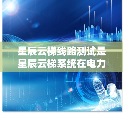 星辰云梯线路测试是星辰云梯系统在电力线路监控和管理中的重要测试环节，旨在评估系统的性能和功能。以下是关于星辰云梯线路测试的详细分析