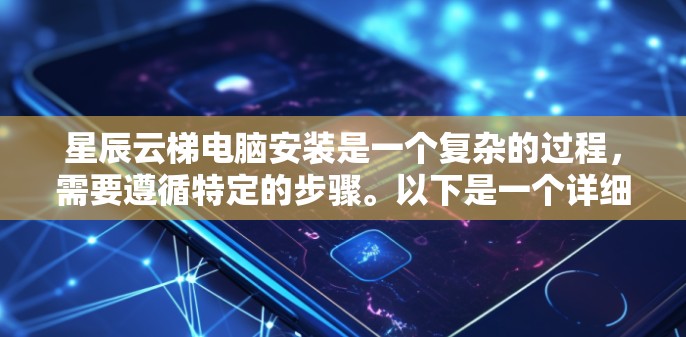 星辰云梯电脑安装是一个复杂的过程，需要遵循特定的步骤。以下是一个详细的指南，帮助您顺利完成安装