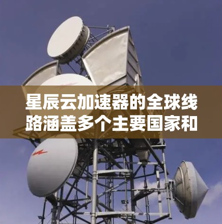 星辰云加速器的全球线路涵盖多个主要国家和地区，每个加速器提供不同的硬件配置和服务类型，以满足不同用户的需求。以下是详细的全球分布和加速器的详细信息
