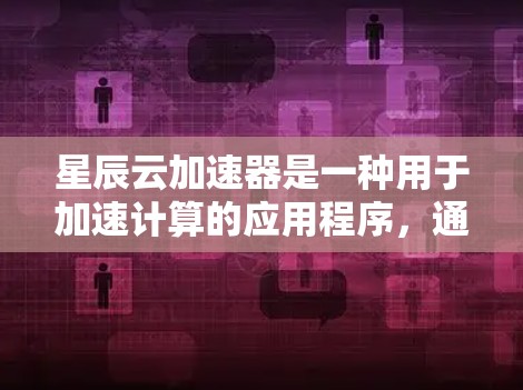 星辰云加速器是一种用于加速计算的应用程序，通常用于科学计算、机器学习、图像处理等任务。测试星辰云加速器的连接通常需要一些步骤和注意事项。以下是测试星辰云加速器连接的简单步骤指南