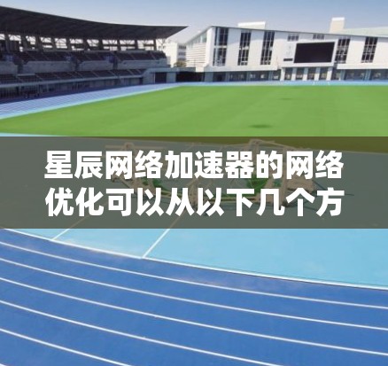 星辰网络加速器的网络优化可以从以下几个方面入手