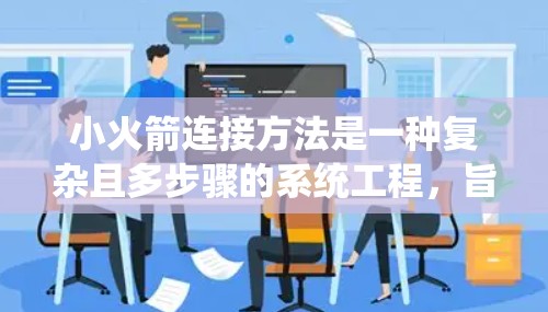 小火箭连接方法是一种复杂且多步骤的系统工程，旨在将小型火箭（如小火箭）与无人机控制系统有效连接。以下是该方法的详细步骤