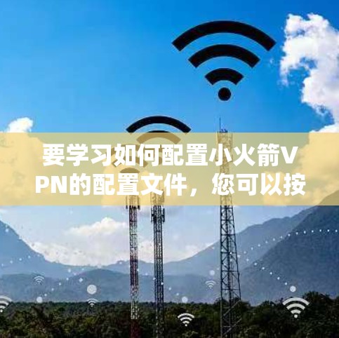 要学习如何配置小火箭VPN的配置文件，您可以按照以下步骤进行