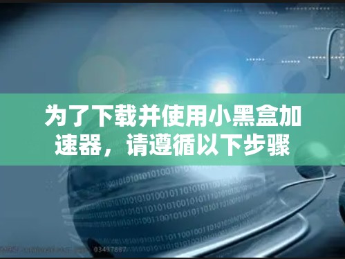为了下载并使用小黑盒加速器，请遵循以下步骤