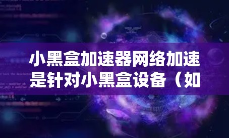 小黑盒加速器网络加速是针对小黑盒设备（如手机、电脑）的加速器，用于提升网络连接速度。以下是对该技术问题的详细解答