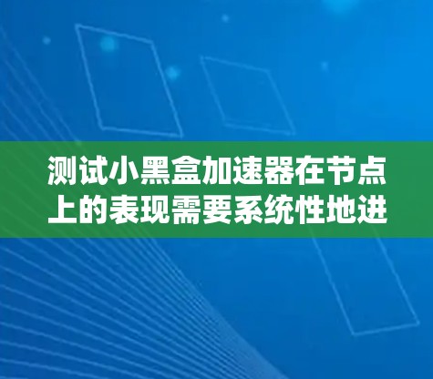 测试小黑盒加速器在节点上的表现需要系统性地进行，确保所有配置和资源被正确设置。以下是详细的步骤指南