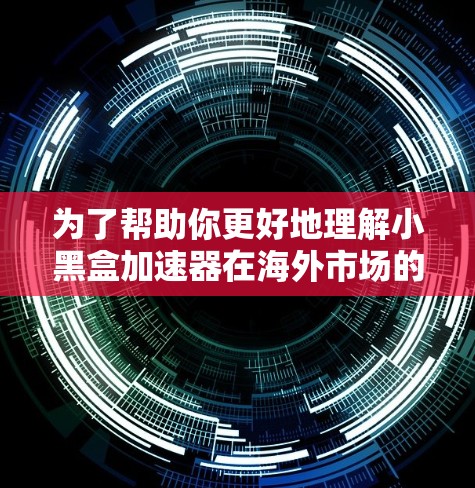 为了帮助你更好地理解小黑盒加速器在海外市场的需求和价值，以下是详细的分析和建议