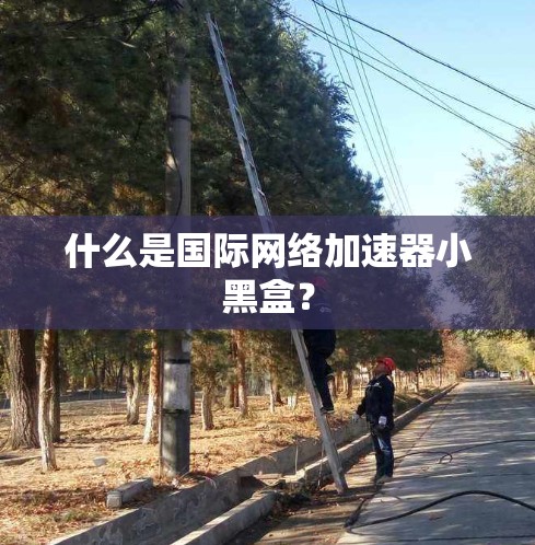 什么是国际网络加速器小黑盒？