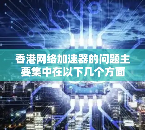 香港网络加速器的问题主要集中在以下几个方面