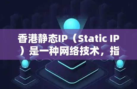 香港静态IP（Static IP）是一种网络技术，指的是一种固定或静态的IP地址，通常用于特定的服务器或网络配置中，以优化性能或确保安全。以下是对香港静态IP的详细分析