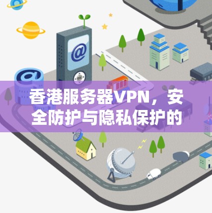 香港服务器VPN，安全防护与隐私保护的双刃剑