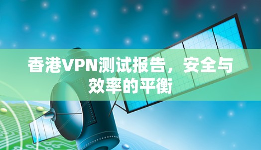 香港VPN测试报告，安全与效率的平衡