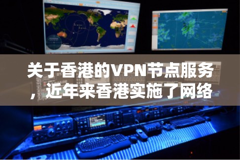 关于香港的VPN节点服务，近年来香港实施了网络安全法（香港特别行政区）进一步明确了网络服务的合法性和使用条件。以下是关于香港VPN节点服务的一些关键信息