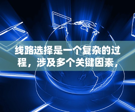 线路选择是一个复杂的过程，涉及多个关键因素，需综合考虑以确保安全、经济和高效。以下是系统化的线路选择方法