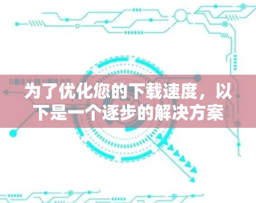 为了优化您的下载速度，以下是一个逐步的解决方案，结合了对下载速度测试工具的了解和实际操作