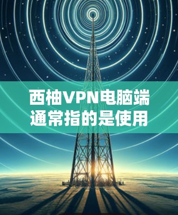 西柚VPN电脑端通常指的是使用基于Wi-Fi的VPN服务，如6PAN、6PAN 1或6PAN 1 Pro。这些服务允许用户通过电脑端远程连接到本地网络，提供视频会议、文件传输等功能