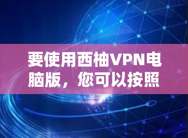 要使用西柚VPN电脑版，您可以按照以下步骤进行操作