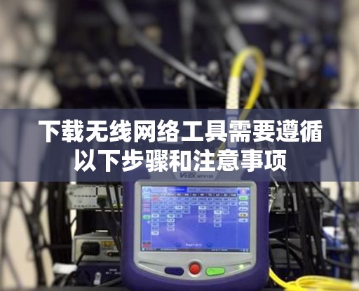 下载无线网络工具需要遵循以下步骤和注意事项