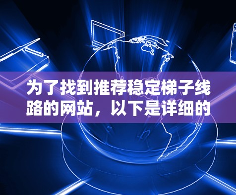为了找到推荐稳定梯子线路的网站，以下是详细的步骤和推荐