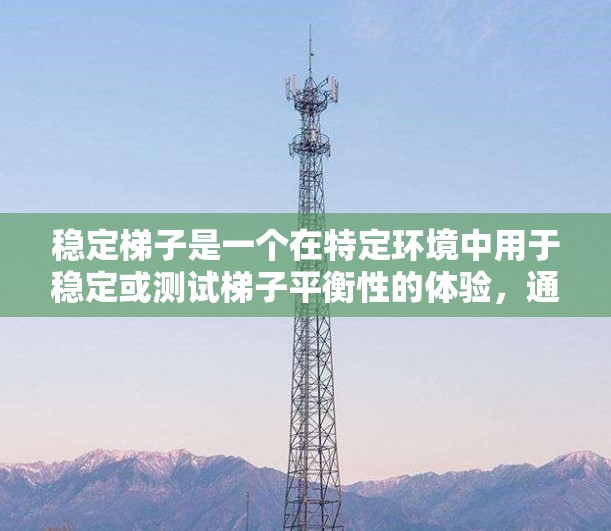 稳定梯子是一个在特定环境中用于稳定或测试梯子平衡性的体验，通常涉及平衡训练、室内健身、平衡游戏或模拟器中的梯子。以下是对这个体验的详细分析和解释
