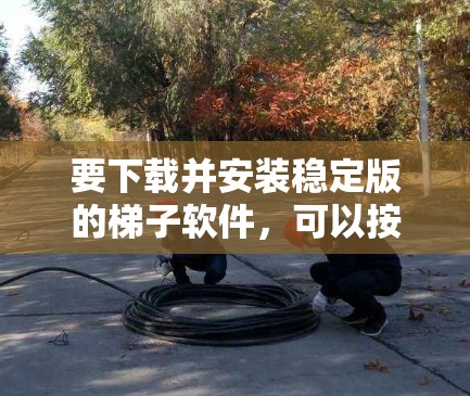 要下载并安装稳定版的梯子软件，可以按照以下步骤操作