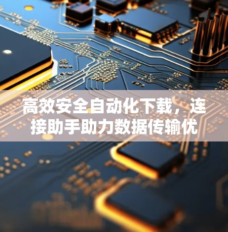 高效安全自动化下载，连接助手助力数据传输优化