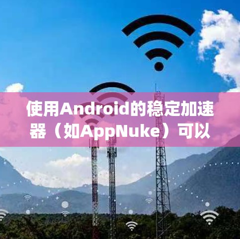 使用Android的稳定加速器（如AppNuke）可以显著提升系统的稳定性和性能。以下是详细的步骤指南