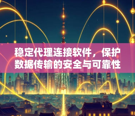 稳定代理连接软件，保护数据传输的安全与可靠性