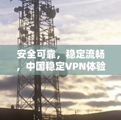 安全可靠，稳定流畅，中国稳定VPN体验评测