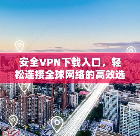 安全VPN下载入口，轻松连接全球网络的高效选择