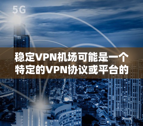 稳定VPN机场可能是一个特定的VPN协议或平台的名称，具体含义取决于上下文。如果您指的是一个特定的安全VPN平台或协议，我建议您直接使用官方提供的VPN服务或咨询相关技术支持，以获取最准确的信息