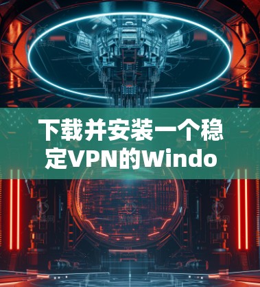 下载并安装一个稳定VPN的Windows版本，您可以按照以下步骤操作