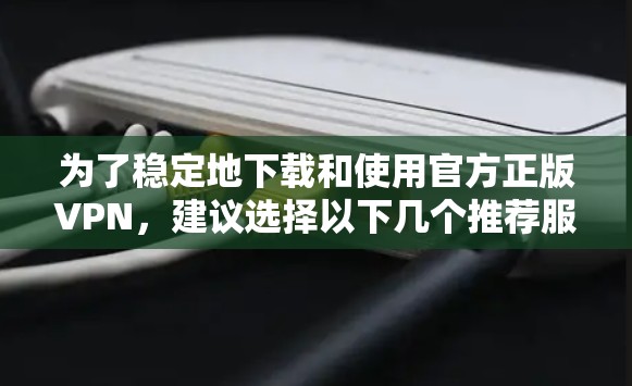 为了稳定地下载和使用官方正版VPN，建议选择以下几个推荐服务