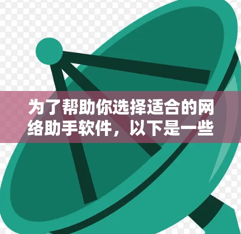 为了帮助你选择适合的网络助手软件，以下是一些推荐和详细信息