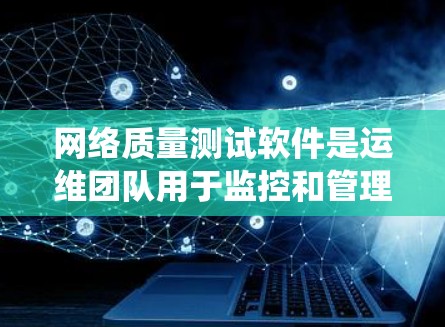 网络质量测试软件是运维团队用于监控和管理网络环境的重要工具，以下是系统性的学习内容
