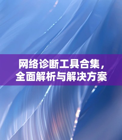 网络诊断工具合集，全面解析与解决方案