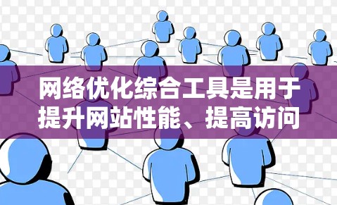 网络优化综合工具是用于提升网站性能、提高访问速度和优化用户体验的工具。以下是对这些工具的详细总结