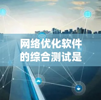 网络优化软件的综合测试是评估网络系统在流量、延迟、性能、安全等方面的表现，确保网络的可靠性和高效性。以下是详细的综合测试步骤和目的