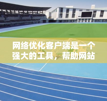 网络优化客户端是一个强大的工具，帮助网站优化以提高用户体验。以下是对该客户端的主要功能和步骤的详细指南