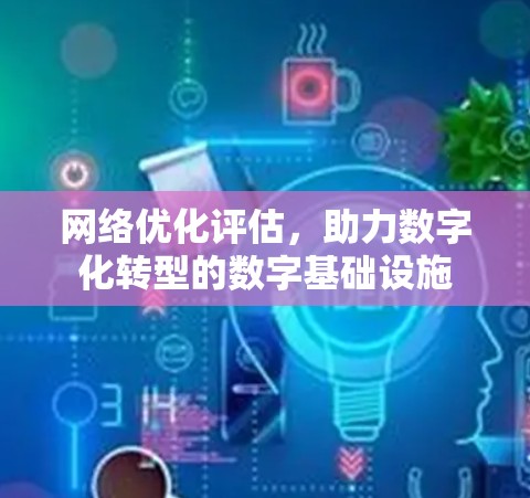 网络优化评估，助力数字化转型的数字基础设施
