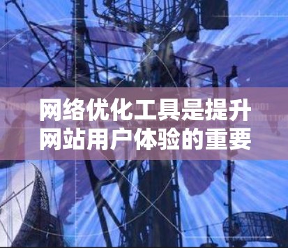 网络优化工具是提升网站用户体验的重要工具，它们通过不同的功能和方法帮助用户优化网站结构、提升访问速度和提高搜索引擎排名。以下是一篇关于网络优化工具真实使用体验的文章，涵盖了工具的使用、优缺点和推荐