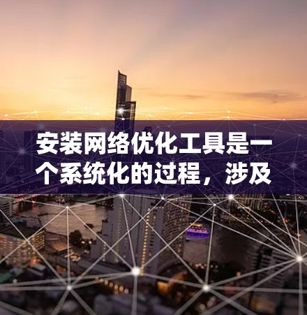 安装网络优化工具是一个系统化的过程，涉及多个步骤和步骤之间的配合。以下是一步步的指南