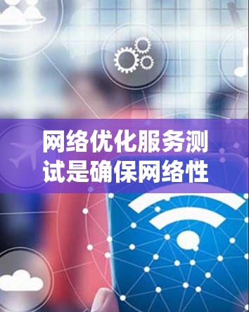 网络优化服务测试是确保网络性能和可靠性的重要步骤，有助于提升用户体验和运营效率。以下是对网络优化服务测试的系统化分析和步骤指南