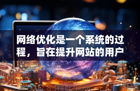 网络优化是一个系统的过程，旨在提升网站的用户体验和性能。以下是一个有条理的指南，帮助您系统地进行网络优化