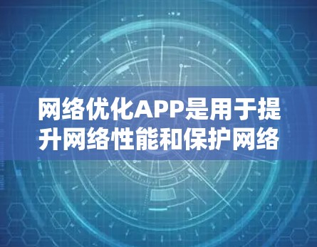 网络优化APP是用于提升网络性能和保护网络设备的软件，主要包括杀毒软件、流量控制软件和网络防火墙软件。以下是详细的分析和推荐