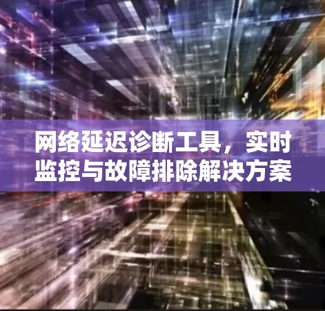 网络延迟诊断工具，实时监控与故障排除解决方案