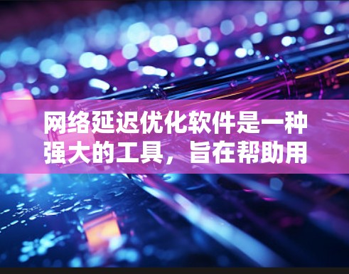 网络延迟优化软件是一种强大的工具，旨在帮助用户优化网络性能，减少延迟，提高网络用户体验。以下是详细的总结和建议，帮助您更好地理解和使用这些软件