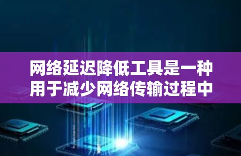 网络延迟降低工具是一种用于减少网络传输过程中延迟的软件或硬件解决方案。以下是对这些工具的详细总结