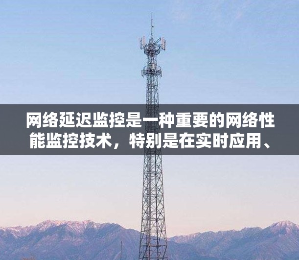 网络延迟监控是一种重要的网络性能监控技术，特别是在实时应用、云服务、社交媒体等场景中，延迟可能对用户体验产生显著影响。以下是几种常用的网络延迟监控软件及其特点